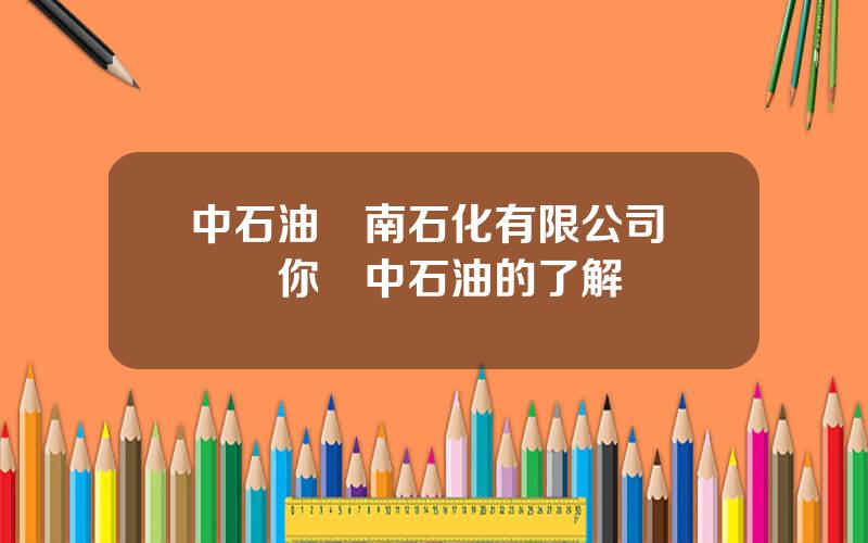 中石油雲南石化有限公司 談談你對中石油的了解